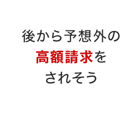 後から予想外の高額請求をされそう